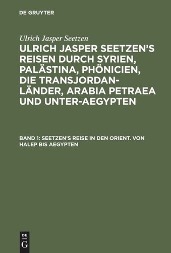 Ulrich Jasper Seetzen’s Reisen durch Syrien, Palästina, Phönicien, die Transjordan-Länder, Arabia Petraea und Unter-Aegypten. Band 1 Seetzen’s Reise in den Orient. Von Halep bis Aegypten: Tagebuch über seine Reise von Halep nach Damaskus, und von dort nach Hauran, nach dem Libanon und Antilibanon, nach Ledscha, nach dem Dschiball es Schech, Dschaulen ...