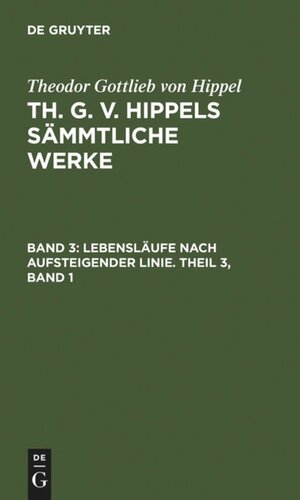 Th. G. v. Hippels sämmtliche Werke: Band 3 Lebensläufe nach aufsteigender Linie. Theil 3, Band 1