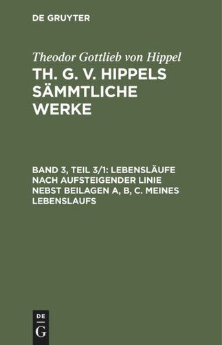 Th. G. v. Hippels sämmtliche Werke: Band 3, Teil 3/1 Lebensläufe nach aufsteigender Linie nebst Beilagen A, B, C. Meines Lebenslaufs
