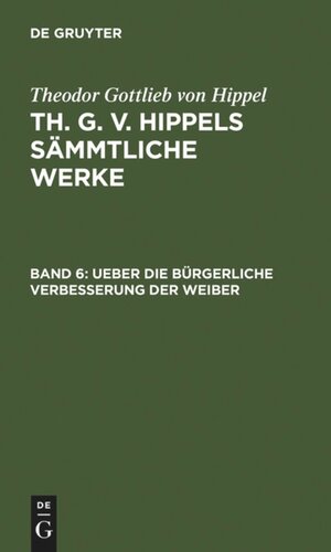 Th. G. v. Hippels sämmtliche Werke: Band 6 Ueber die bürgerliche Verbesserung der Weiber