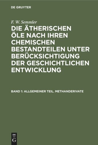 Die ätherischen Öle nach ihren chemischen Bestandteilen unter Berücksichtigung der geschichtlichen Entwicklung: Band 1 Allgemeiner Teil. Methanderivate
