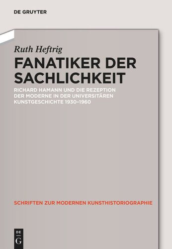 Fanatiker der Sachlichkeit: Richard Hamann und die Rezeption der Moderne in der universitären deutschen Kunstgeschichte 1930-1960