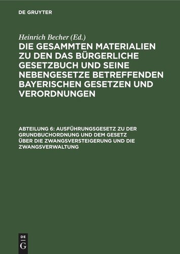 Die gesammten Materialien zu den das Bürgerliche Gesetzbuch und seine Nebengesetze betreffenden bayerischen Gesetzen und Verordnungen. Abteilung 6 Ausführungsgesetz zu der Grundbuchordnung und dem Gesetz über die Zwangsversteigerung und die Zwangsverwaltung: vom 9. Juni 1899