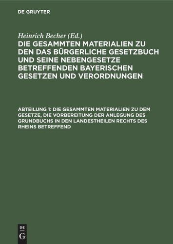 Die gesammten Materialien zu den das Bürgerliche Gesetzbuch und seine Nebengesetze betreffenden bayerischen Gesetzen und Verordnungen. Abteilung 1 Die gesammten Materialien zu dem Gesetze, die Vorbereitung der Anlegung des Grundbuchs in den Landestheilen rechts des Rheins betreffend: Vom 18. Juni 1898