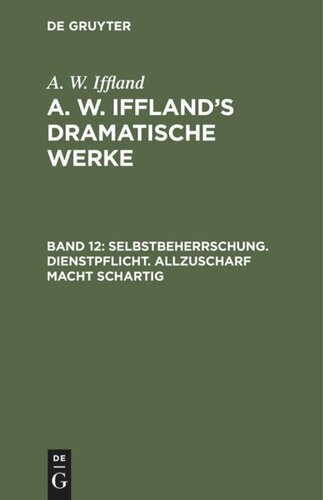 A. W. Iffland’s dramatische Werke: Band 12 Selbstbeherrschung. Dienstpflicht. Allzuscharf macht schartig