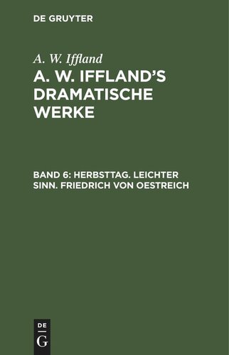 A. W. Iffland’s dramatische Werke: Band 6 Herbsttag. Leichter Sinn. Friedrich von Oestreich