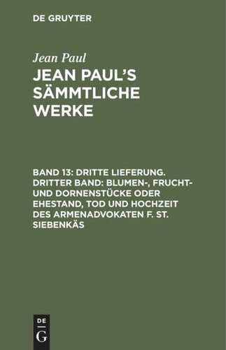Jean Paul’s Sämmtliche Werke. Band 13 Dritte Lieferung. Dritter Band: Blumen-, Frucht- und Dornenstücke oder Ehestand, Tod und Hochzeit des Armenadvokaten F. St. Siebenkäs: Drittes Bändchen
