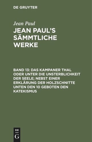 Jean Paul’s Sämmtliche Werke. Band 13 Das Kampaner Thal oder unter die Unsterblichkeit der Seele; nebst einer Erklärung der Holzschnitte unten den 10 Geboten den Katekismus: Briefe und Lebenslauf