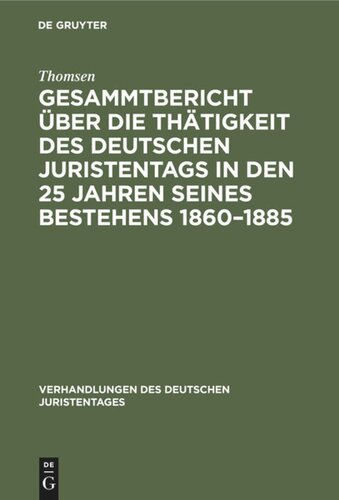Gesammtbericht über die Thätigkeit des deutschen Juristentags in den 25 Jahren seines Bestehens 1860–1885: Jubiläumsschrift im Auftrage der ständigen Deputatien erfasst