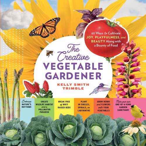 The Creative Vegetable Gardener: 60 Ways to Cultivate Joy, Playfulness, and Beauty Along with a Bounty of Food
