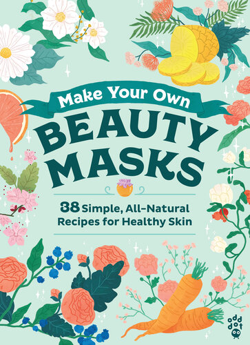 Make Your Own Beauty Masks: 38 Simple, All-Natural Recipes for Healthy Skin