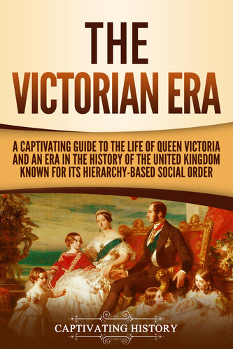 The Victorian Era: A Captivating Guide to the Life of Queen Victoria and an Era in the History of the United Kingdom Known for Its Hierarchy-Based Social Order