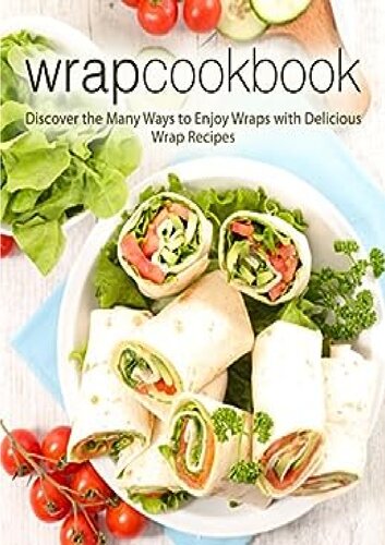 Wrap Cookbook: Discover the Many Ways to Enjoy Wraps with Delicious Lunch Recipes