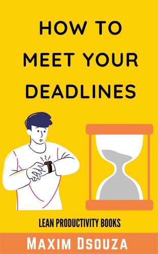 How to Meet Your Deadlines: Be Punctual, Be Disciplined, Be Time Conscious and Get Things Done as Per Schedule