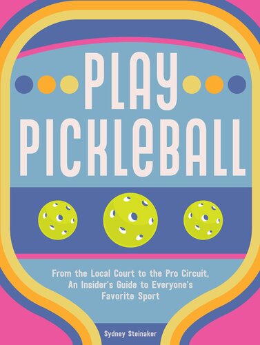 Play Pickleball: From the Local Court to the Pro Circuit, An Insider's Guide to Everyone's Favorite Sport