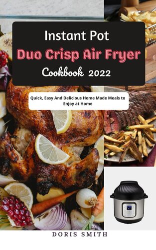 Instant Pot Duo Crisp Air Fryer Cookbook 2022: Quick, Easy and Delicious Home Made Meals to Enjoy at Home