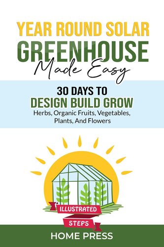 Year-Round Solar Greenhouse Made Easy: 30 Days to Design Build Grow—Herbs, Organic Fruits, Vegetables, Plants, and Flowers—Illustrated Steps