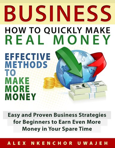 Business: How to Quickly Make Real Money--Effective Methods to Make More Money: Easy and Proven Business Strategies for Beginners to Earn Even More Money in Your Spare Time