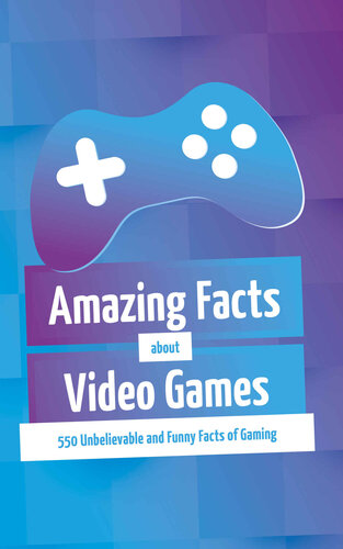Amazing Facts about Video Games: 550 Unbelievable and Funny Facts of Gaming