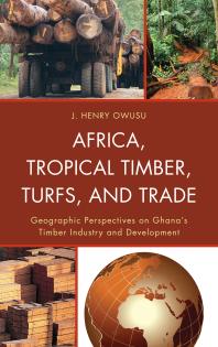 Africa, Tropical Timber, Turfs, and Trade : Geographic Perspectives on Ghana’s Timber Industry and Development