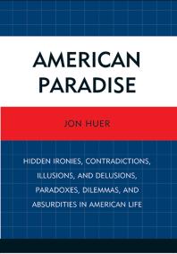 American Paradise : Hidden Ironies, Contradictions, Illusions, and Delusions, Paradoxes, Dilemmas, and Absurdities in American Life