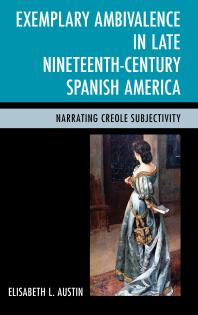 Exemplary Ambivalence in Late Nineteenth-Century Spanish America : Narrating Creole Subjectivity