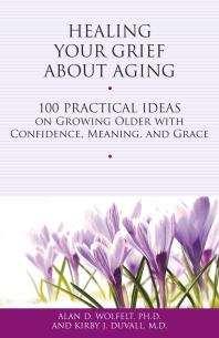 Healing Your Grief About Aging : 100 Practical Ideas on Growing Older with Confidence, Meaning and Grace