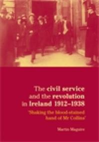 The Civil Service and the Revolution in Ireland 1912-1938 : 'Shaking the Blood-Stained Hand of Mr Collins'