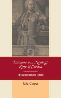 Theodore von Neuhoff, King of Corsica : The Man Behind the Legend