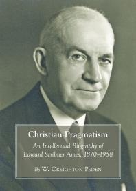 Christian Pragmatism : An Intellectual Biography of Edward Scribner Ames, 1870-1958