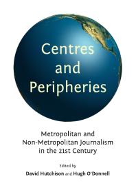 Centres and Peripheries : Metropolitan and Non-Metropolitan Journalism in the Twenty-First Century