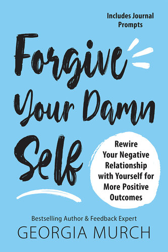 Forgive Your Damn Self: Rewire Your Negative Relationship with Yourself for More Positive Outcomes