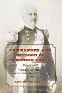 Commander and Builder of Western Forts : The Life and Times of Major General Henry C. Merriam, 1862-1901