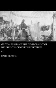 Reconstructing the Middle Ages : Gaston Paris and the Development of Nineteenth-century Medievalism
