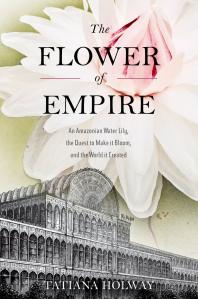 The Flower of Empire : An Amazonian Water Lily, the Quest to Make It Bloom, and the World It Created