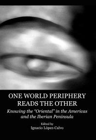 One World Periphery Reads the Other : Knowing the “Oriental” in the Americas and the Iberian Peninsula