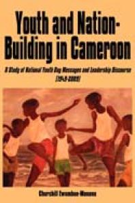 Youth and Nation-Building in Cameroon. a Study of National Youth Day Messages and Leadership Discourse (1949-2009) : A Study of National Youth Day Messages and Leadership Discourse (1949-2009)