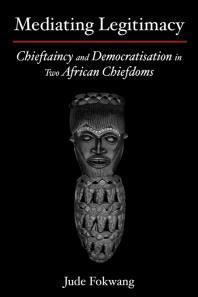 Mediating Legitimacy: Chieftaincy and Democratisation in Two African Chiefdoms : Chieftaincy and Democratisation in Two African Chiefdoms