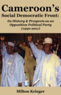 Cameroon's Social Democratic Front: Its History and Prospects As an Opposition Political Party (1990-2011) : Its History and Prospects As an Opposition Political Party (1990-2011)