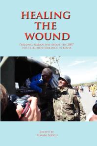 Healing the Wound. Personal Narratives about the 2007 Post-Election Violence in Kenya : Personal Narratives about the 2007 Post-Election Violence in Kenya