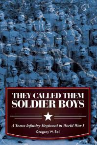 They Called Them Soldier Boys : A Texas Infantry Regiment in World War I