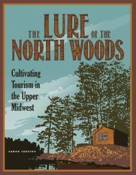 The Lure of the North Woods : Cultivating Tourism in the Upper Midwest