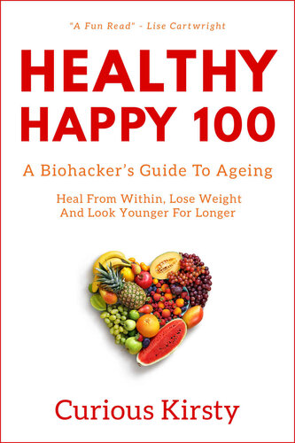 HEALTHY HAPPY 100: A Biohacker's Guide To Ageing. Heal From Within, Lose Weight and Look Younger For Longer. (HEALTH HACKER)