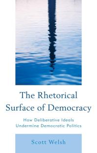 The Rhetorical Surface of Democracy : How Deliberative Ideals Undermine Democratic Politics
