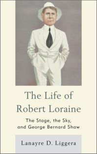 The Life of Robert Loraine : The Stage, the Sky, and George Bernard Shaw