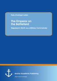 The Emperor on the Battlefield: Napoleon's Worth as a Military Commander : Napoleon's Worth as a Military Commander