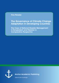 The Governance of Climate Change Adaptation in Developing Countries: The Case of National Disaster Management in Bangladesh and Pakistan in Comparative Perspective : Case of National Disaster Management in Bangladesh and Pakistan in Comparative Pe...