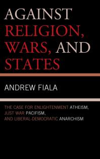 Against Religion, Wars, and States : The Case for Enlightenment Atheism, Just War Pacifism, and Liberal-Democratic Anarchism