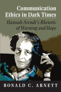 Communication Ethics in Dark Times : Hannah Arendt's Rhetoric of Warning and Hope
