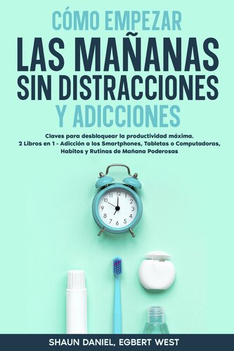 Cómo Empezar las Mañanas sin Distracciones y Adicciones: Claves para desbloquear la productividad máxima. 2 Libros en 1--Adicción a los Smartphones, Tabletas o Computadoras, Habitos y Rutinas de Mañana Poderosas